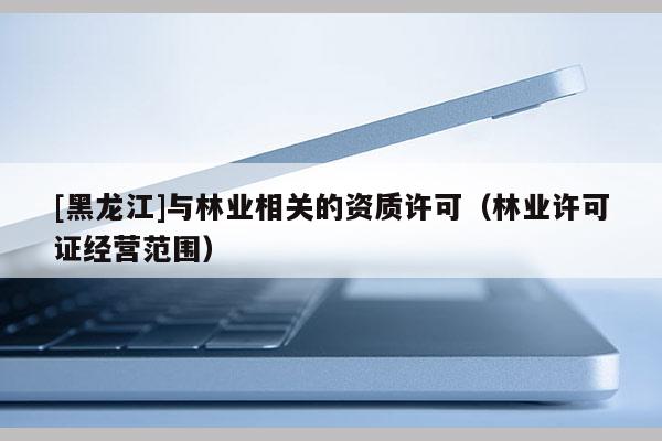 [黑龍江]與林業相關的資質許可（林業許可證經營范圍）