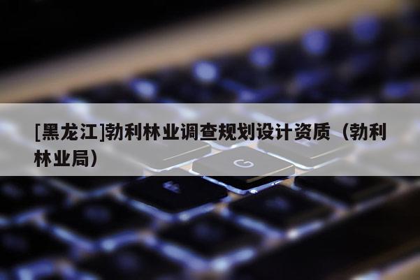 [黑龍江]勃利林業調查規劃設計資質（勃利林業局）