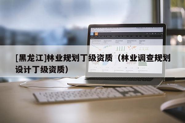 [黑龍江]林業(yè)規(guī)劃丁級資質(zhì)（林業(yè)調(diào)查規(guī)劃設計丁級資質(zhì)）