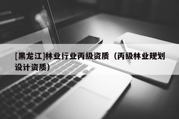 [黑龍江]林業行業丙級資質（丙級林業規劃設計資質）