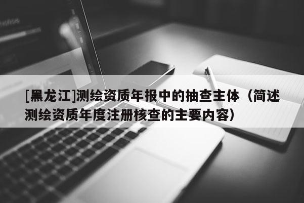 [黑龍江]測繪資質年報中的抽查主體（簡述測繪資質年度注冊核查的主要內容）