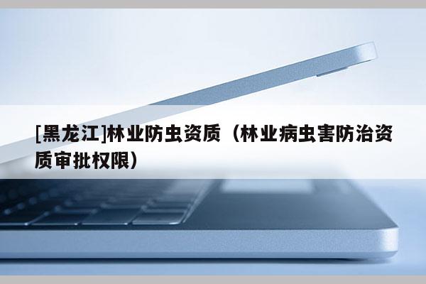 [黑龍江]林業防蟲資質（林業病蟲害防治資質審批權限）