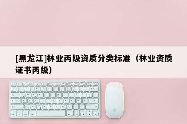 [黑龍江]林業丙級資質分類標準（林業資質證書丙級）