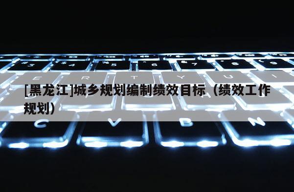 [黑龍江]城鄉(xiāng)規(guī)劃編制績效目標(biāo)（績效工作規(guī)劃）