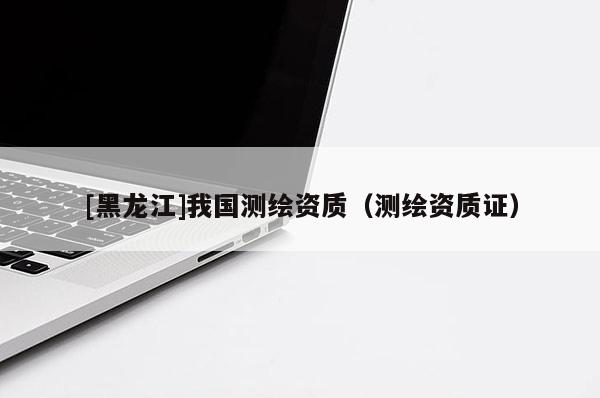 [黑龍江]我國測繪資質（測繪資質證）