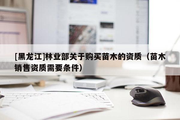 [黑龍江]林業(yè)部關(guān)于購(gòu)買苗木的資質(zhì)（苗木銷售資質(zhì)需要條件）