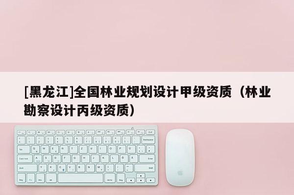 [黑龍江]全國林業規劃設計甲級資質（林業勘察設計丙級資質）