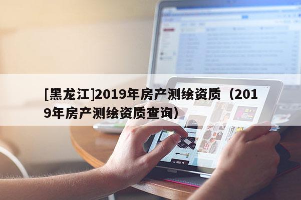 [黑龍江]2019年房產測繪資質（2019年房產測繪資質查詢）