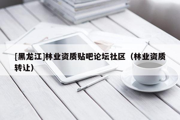 [黑龍江]林業資質貼吧論壇社區（林業資質轉讓）