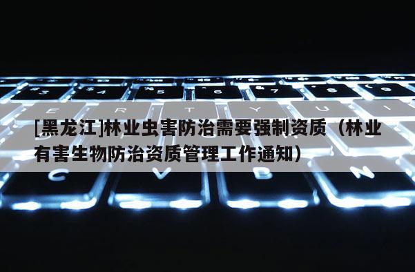 [黑龍江]林業蟲害防治需要強制資質（林業有害生物防治資質管理工作通知）