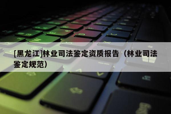 [黑龍江]林業司法鑒定資質報告（林業司法鑒定規范）