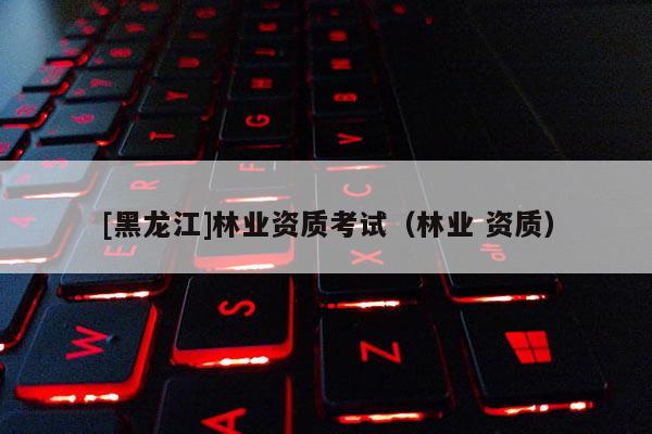 [黑龍江]林業(yè)資質(zhì)考試（林業(yè) 資質(zhì)）