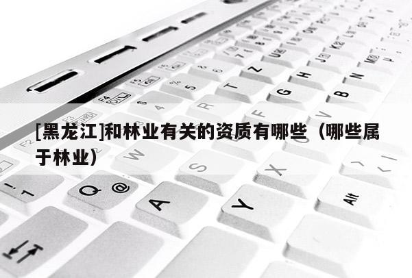 [黑龍江]和林業有關的資質有哪些（哪些屬于林業）