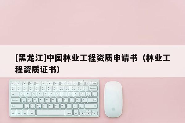 [黑龍江]中國林業工程資質申請書（林業工程資質證書）