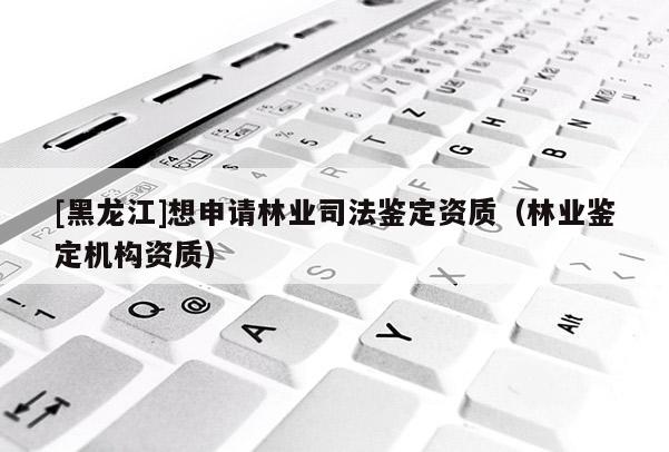 [黑龍江]想申請林業司法鑒定資質（林業鑒定機構資質）