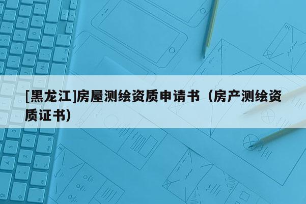 [黑龍江]房屋測(cè)繪資質(zhì)申請(qǐng)書(shū)（房產(chǎn)測(cè)繪資質(zhì)證書(shū)）