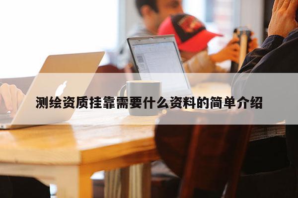 測(cè)繪資質(zhì)掛靠需要什么資料的簡(jiǎn)單介紹