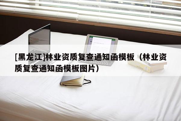 [黑龍江]林業資質復查通知函模板（林業資質復查通知函模板圖片）