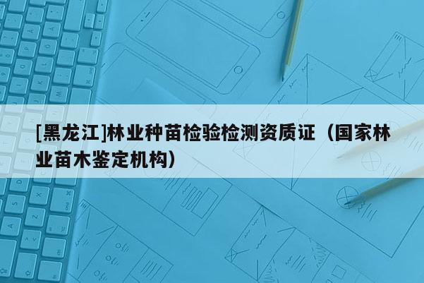 [黑龍江]林業(yè)種苗檢驗檢測資質(zhì)證（國家林業(yè)苗木鑒定機(jī)構(gòu)）