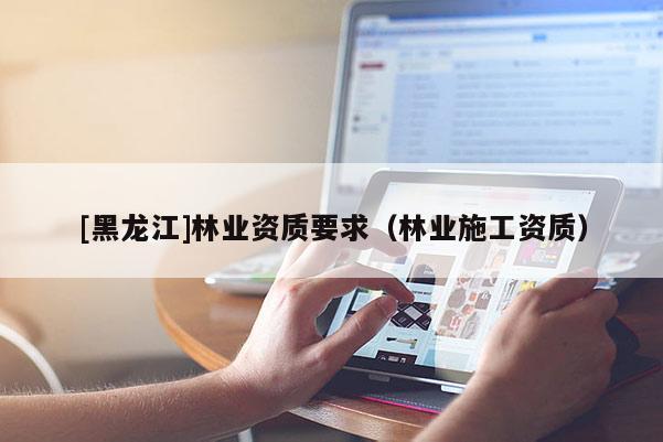 [黑龍江]林業資質要求（林業施工資質）