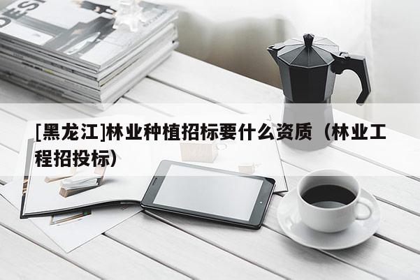 [黑龍江]林業(yè)種植招標(biāo)要什么資質(zhì)（林業(yè)工程招投標(biāo)）