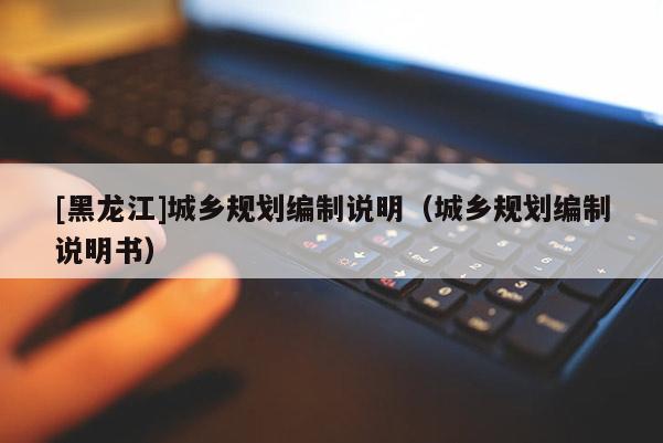 [黑龍江]城鄉規劃編制說明（城鄉規劃編制說明書）