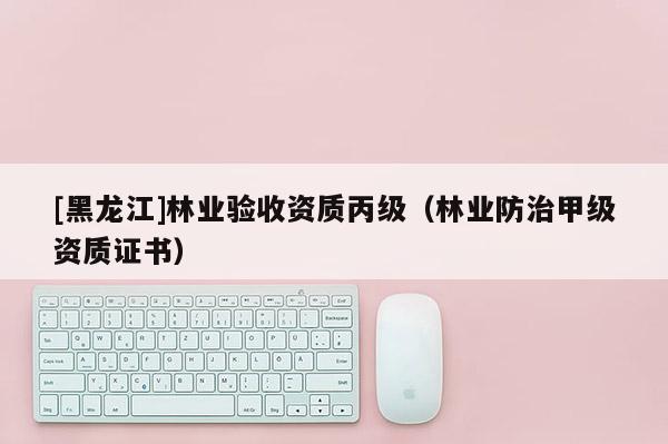 [黑龍江]林業(yè)驗(yàn)收資質(zhì)丙級(jí)（林業(yè)防治甲級(jí)資質(zhì)證書(shū)）
