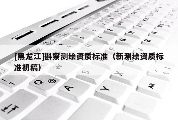[黑龍江]斟察測(cè)繪資質(zhì)標(biāo)準(zhǔn)（新測(cè)繪資質(zhì)標(biāo)準(zhǔn)初稿）