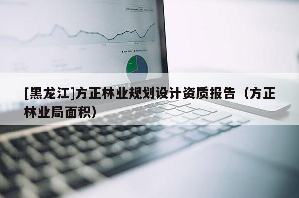 [黑龍江]方正林業(yè)規(guī)劃設(shè)計資質(zhì)報告（方正林業(yè)局面積）