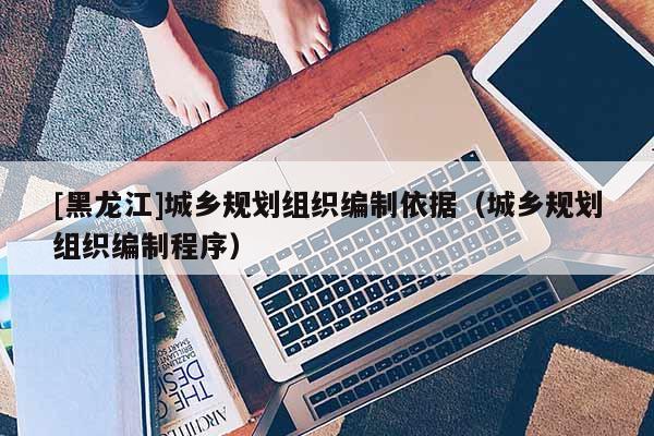 [黑龍江]城鄉規劃組織編制依據（城鄉規劃組織編制程序）