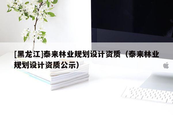 [黑龍江]泰來林業規劃設計資質（泰來林業規劃設計資質公示）