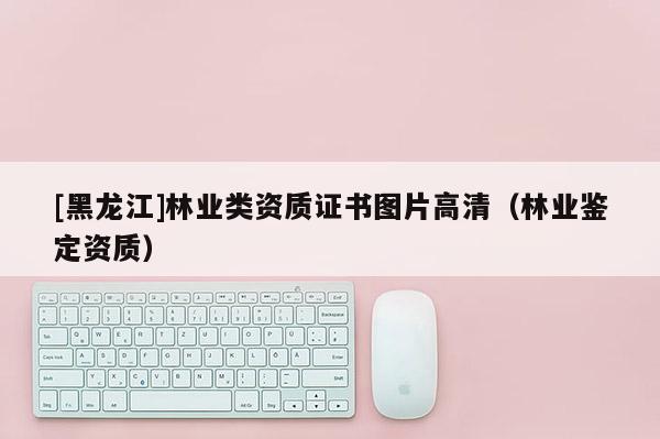 [黑龍江]林業類資質證書圖片高清（林業鑒定資質）