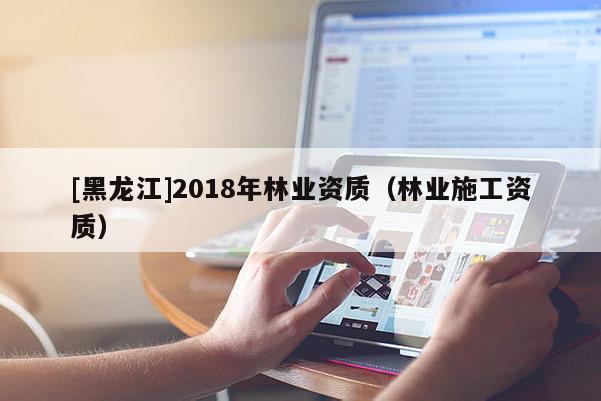 [黑龍江]2018年林業資質（林業施工資質）