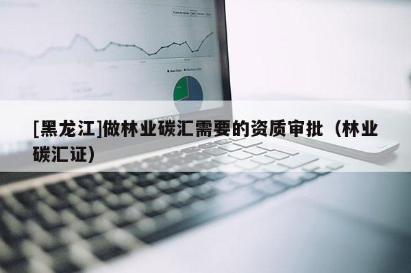 [黑龍江]做林業碳匯需要的資質審批（林業碳匯證）