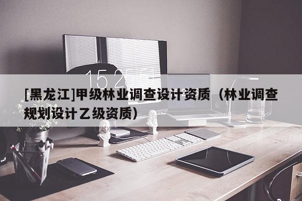 [黑龍江]甲級林業(yè)調查設計資質（林業(yè)調查規(guī)劃設計乙級資質）
