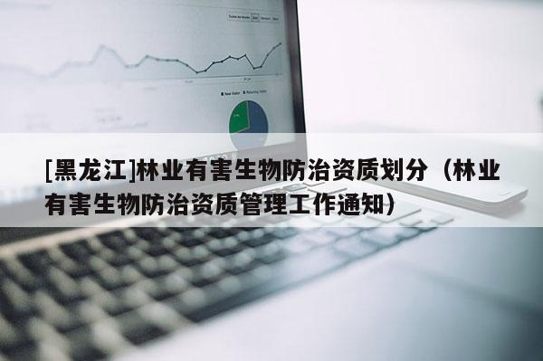 [黑龍江]林業(yè)有害生物防治資質(zhì)劃分（林業(yè)有害生物防治資質(zhì)管理工作通知）