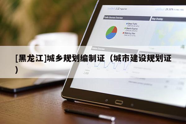 [黑龍江]城鄉(xiāng)規(guī)劃編制證（城市建設規(guī)劃證）