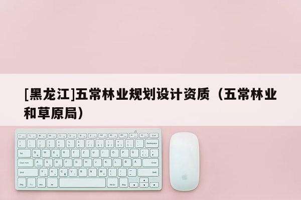 [黑龍江]五常林業(yè)規(guī)劃設計資質（五常林業(yè)和草原局）
