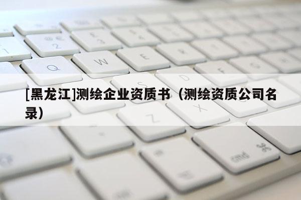 [黑龍江]測繪企業資質書（測繪資質公司名錄）