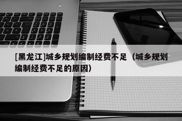 [黑龍江]城鄉(xiāng)規(guī)劃編制經費不足（城鄉(xiāng)規(guī)劃編制經費不足的原因）