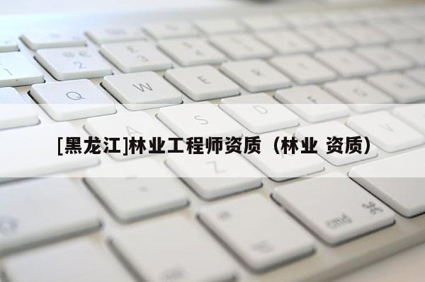 [黑龍江]林業工程師資質（林業 資質）