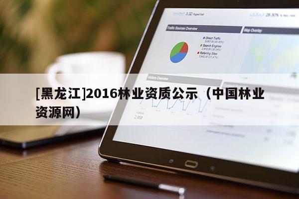 [黑龍江]2016林業資質公示（中國林業資源網）