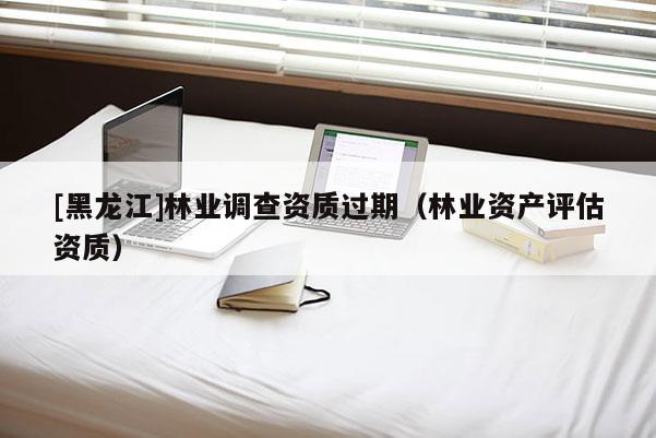 [黑龍江]林業調查資質過期（林業資產評估資質）