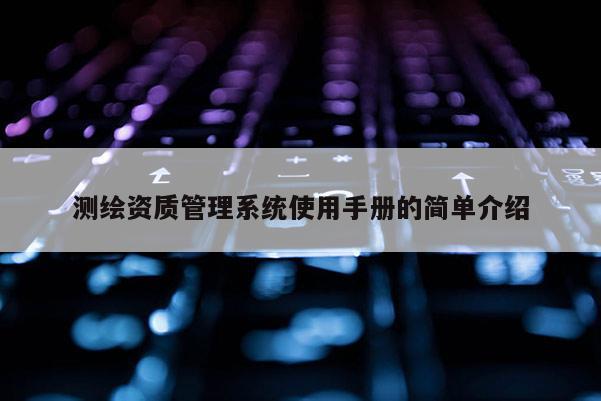 測繪資質管理系統(tǒng)使用手冊的簡單介紹