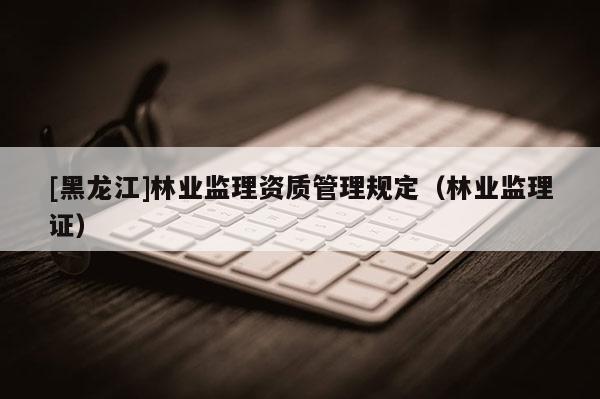 [黑龍江]林業監理資質管理規定（林業監理證）