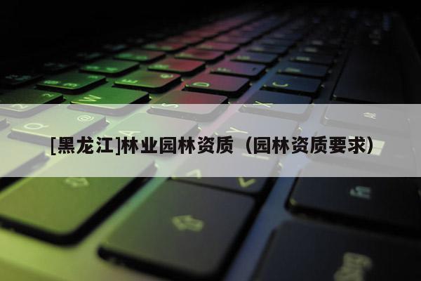 [黑龍江]林業園林資質（園林資質要求）