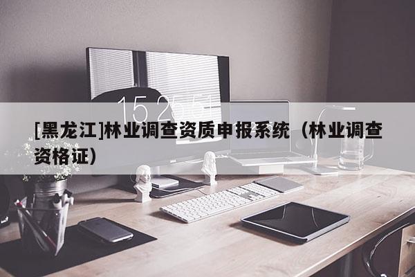 [黑龍江]林業調查資質申報系統（林業調查資格證）