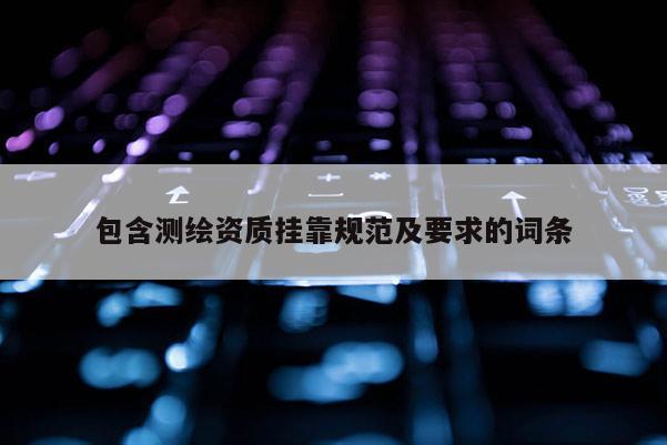 包含測繪資質掛靠規范及要求的詞條