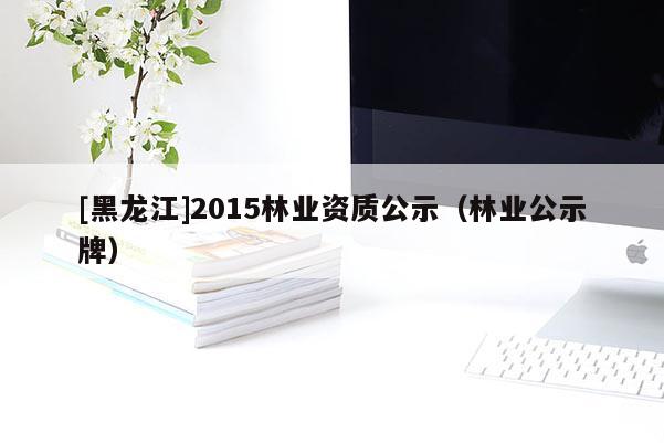 [黑龍江]2015林業資質公示（林業公示牌）