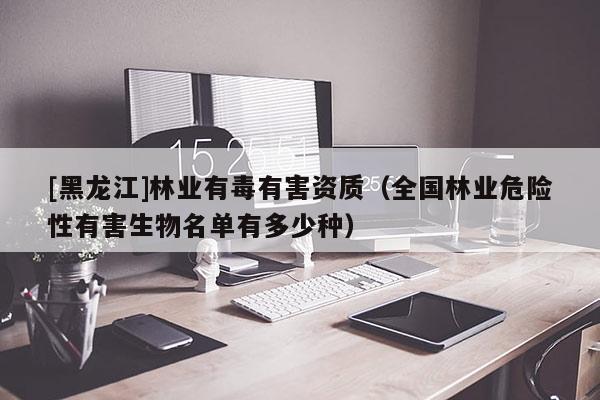 [黑龍江]林業有毒有害資質（全國林業危險性有害生物名單有多少種）